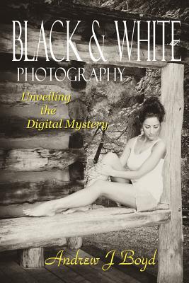 Black & White Photography: Unveiling The Digital Mystery - Boyd, Andrew J