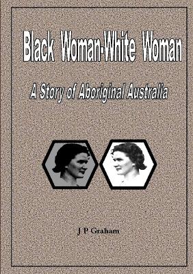 Black Woman-White Woman: A Story of Aboriginal Australia - Graham, J P