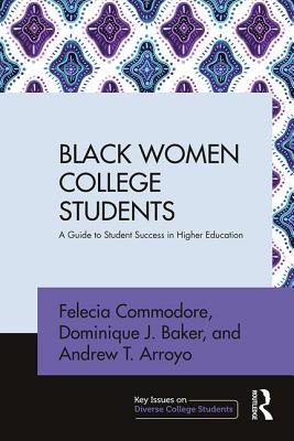 Black Women College Students: A Guide to Student Success in Higher Education - Commodore, Felecia, and Baker, Dominique J, and Arroyo, Andrew T