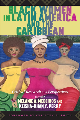 Black Women in Latin America and the Caribbean: Critical Research and Perspectives - Medeiros, Melanie A (Editor), and Perry, Keisha-Khan Y (Editor), and Smith, Christen A (Foreword by)