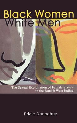 Black Women/White Men: The Sexual Exploitation of Female Slaves in the Danish West Indies - Donoghue, Eddie