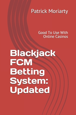 Blackjack FCM Betting System: Updated: Good To Use With Online Casinos - Moriarty, Patrick