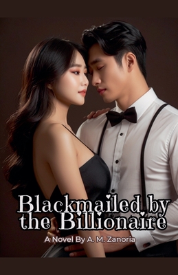 Blackmailed by the Billionaire - Zanoria, A M