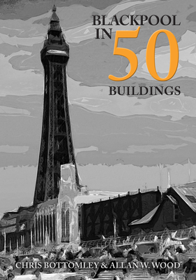 Blackpool in 50 Buildings - Wood, Allan W., and Bottomley, Chris