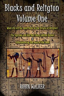 Blacks and Religion Volume One: What did Africa contribute to the Origin of Religion? The Equinox and the Real Story behind Easter & Understanding the Book of the Dead - Walker, Robin