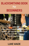 Blacksmithing Book for Beginners: Learn How to Forge 15 Easy Blacksmith Projects with Step By Step User Guide Plus Tips, Tools and Techniques to Get You Started