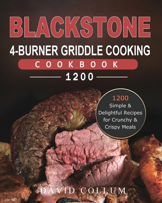 Blackstone 4-Burner Griddle Cooking Cookbook 1200: 1200 Simple & Delightful Recipes for Crunchy & Crispy Meals - Collum, David