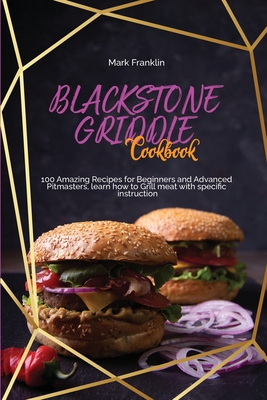 Blackstone Griddle Cookbook: 100 Amazing Recipes for Beginners and Advanced Pitmasters, learn how to Grill meat with specific instruction - Franklin, Mark