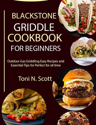 Blackstone Griddle Cookbook for Beginners: Outdoor Gas Griddling Easy Recipes and Essential Tips for Perfect for all time - N Scott, Toni