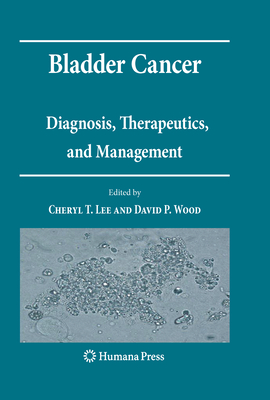 Bladder Cancer: Diagnosis, Therapeutics, and Management - Lee, Cheryl T (Editor), and Wood, David P (Editor)