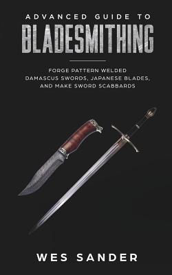 Bladesmithing: Advanced Guide to Bladesmithing: Forge Pattern Welded Damascus Swords, Japanese Blades, and Make Sword Scabbards - Sander, Wes