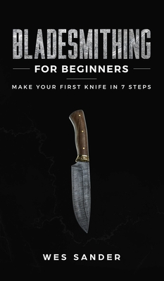 Bladesmithing for Beginners: Make Your First Knife in 7 Steps - Sander, Wes