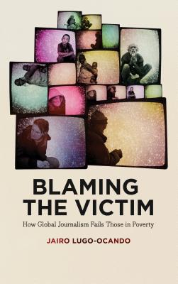 Blaming the Victim: How Global Journalism Fails Those in Poverty - Lugo-Ocando, Jairo