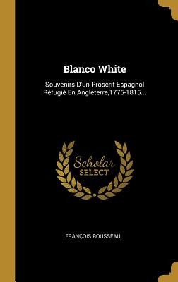 Blanco White: Souvenirs d'Un Proscrit Espagnol R?fugi? En Angleterre,1775-1815... - Rousseau, Fran?ois