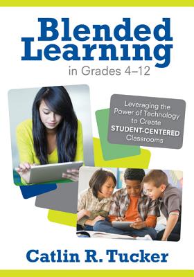 Blended Learning in Grades 4-12: Leveraging the Power of Technology to Create Student-Centered Classrooms - Tucker, Catlin R