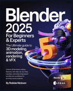 Blender 2025 for Beginners & Experts: The Ultimate Guide to 3D Modeling, Animation, Rendering & VFX: Unlock All the Latest Cutting-Edge Features with Step-by-Step Tutorials, Advanced Techniques, and Industry-Proven Workflows for Stunning Visual Creations