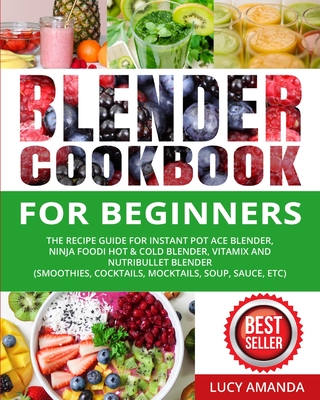 Blender Cookbook for Beginners: The Recipe Guide for Instant Pot Ace Blender, Ninja Foodi Hot & Cold Blender, Vitamix and NutriBullet Blender(Smoothies, Cocktails, Mocktails, Soup, Sauce, etc) - Amanda, Lucy, and White, Dimitri (Editor)