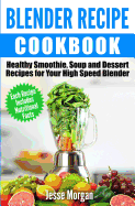 Blender Recipe Cookbook: Healthy Smoothie, Soup and Dessert Recipes for your HIgh Speed Blender