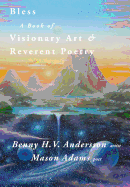 Bless: A Book of Visionary Art and Reverent Poetry