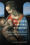 Blessed Among Women?: Mothers and Motherhood in the New Testament