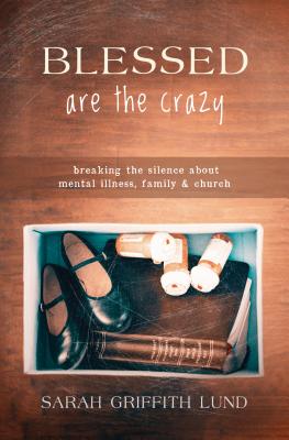 Blessed Are the Crazy: Breaking the Silence about Mental Illness, Family and Church - Sarah Griffith Lund