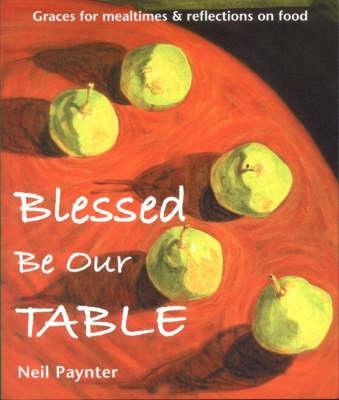 Blessed be Our Table: Graces for Mealtimes and Reflections on Food - Paynter, Neil