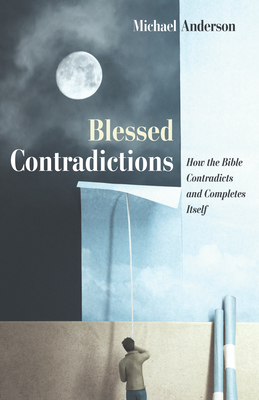 Blessed Contradictions: How the Bible Contradicts and Completes Itself - Anderson, Michael