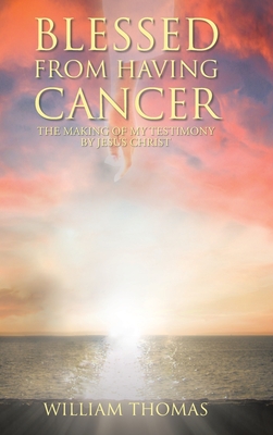 Blessed from Having Cancer: The Making of My Testimony by Jesus Christ - Thomas, William