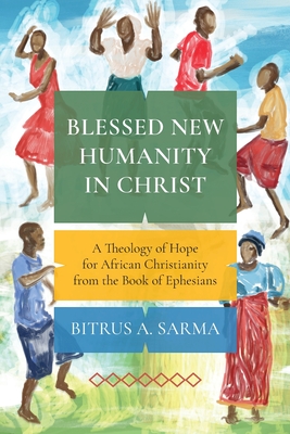 Blessed New Humanity in Christ: A Theology of Hope for African Christianity from the Book of Ephesians - Sarma, Bitrus A.