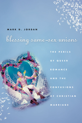 Blessing Same-Sex Unions: The Perils of Queer Romance and the Confusions of Christian Marriage - Jordan, Mark D