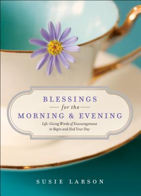 Blessings for the Morning and Evening: Life-Giving Words of Encouragement to Begin and End Your Day - Larson, Susie