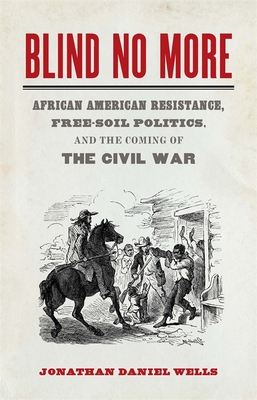 Blind No More: African American Resistance, Free-Soil Politics, and the Coming of the Civil War - Wells, Jonathan Daniel