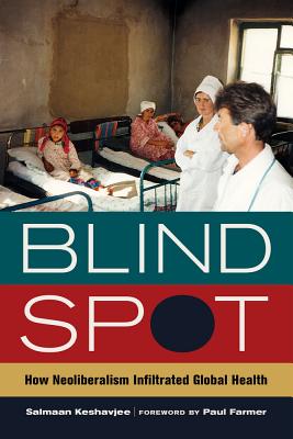 Blind Spot: How Neoliberalism Infiltrated Global Health Volume 30 - Keshavjee, Salmaan, M D, and Farmer, Paul (Foreword by)