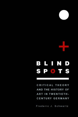 Blind Spots: Critical Theory and the History of Art in Twentieth-Century Germany - Schwartz, Frederic