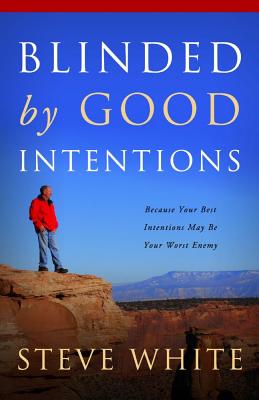 Blinded by Good Intentions: Because Your Best Intentions May Be Your Worst Enemy - White, Steve