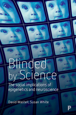 Blinded by Science: The Social Implications of Epigenetics and Neuroscience - Wastell, David, and White, Susan