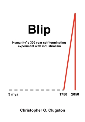 Blip: Humanity's 300 year self-terminating experiment with industrialism - Clugston, Christopher O