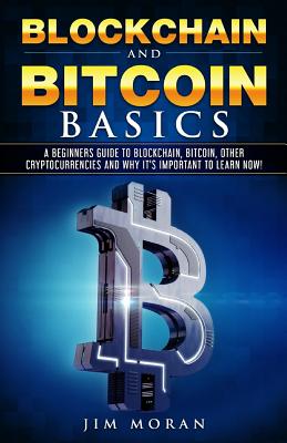 Blockchain and Bitcoin Basics: A Beginners Guide To Blockchain, Bitcoin, Other Cryptocurrencies And Why It's Important To Learn Now! - Moran, Jim