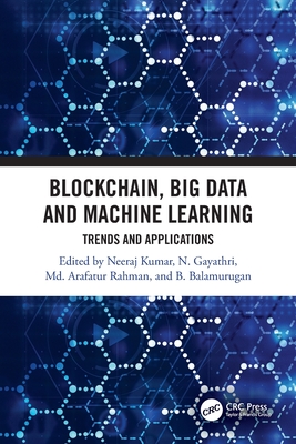 Blockchain, Big Data and Machine Learning: Trends and Applications - Kumar, Neeraj (Editor), and Gayathri, N (Editor), and Rahman, Arafatur, MD (Editor)