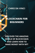 Blockchain for Beginners: Discover the Amazing World of Blockchain and Learn How to Make Money with Nft