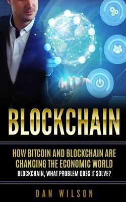 Blockchain: How Bitcoin and Blockchain are changing the economic world. Blockchain, what problem does it solve? - Wilson, Dan