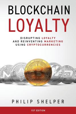 Blockchain Loyalty: Disrupting loyalty and reinventing marketing using cryptocurrencies - Shelper, Philip