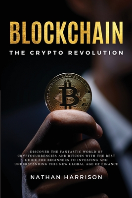 BLOCKCHAIN The Crypto Revolution - Discover the Fantastic World of Cryptocurrencies and Blockchain With the Best Guide for Beginners to Investing and Understanding the new Global age of Finance - Harrison, Nathan