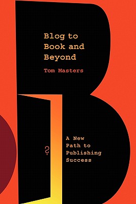 Blog to Book & Beyond: A New Path to Publishing Success - Masters, Tom
