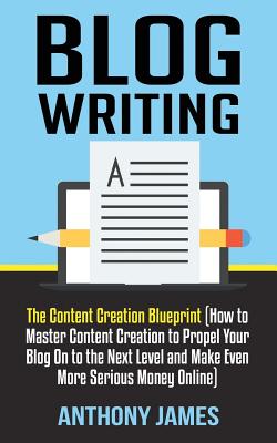 Blog Writing: The Content Creation Blueprint (How to Master Content Creation to Propel Your Blog On to the Next Level and Make Even More Serious Money Online) - James, Anthony