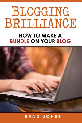 Blogging Brilliance: How To Make A Bundle On Your Blog - Jones, Brad