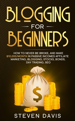 Blogging for Beginners: How to Never Be Broke, and Make $10,000/month in Passive Incomes Affiliate Marketing, Blogging, Stocks, Bonds, Day Trading, SEO - Davis, Steven