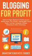 Blogging For Profit: Build A 6 Figure Business& Passive Income Writing About Your Passion, Utilizing SEO, Social Media, YouTube, Instagram, Affiliate Marketing & Online Advertising