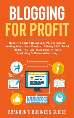 Blogging For Profit: Build A 6 Figure Business& Passive Income Writing About Your Passion, Utilizing SEO, Social Media, YouTube, Instagram, Affiliate Marketing & Online Advertising - Business Guides, Brandon's