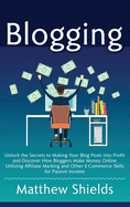 Blogging: Unlock the Secrets to Making Your Blog Posts into Profit and Discover How Bloggers Make Money Online Utilizing Affiliate Marketing and Other E-Commerce Skills for Passive Income